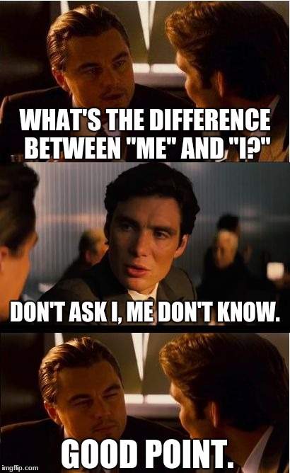 Romeo learns about grammar | WHAT'S THE DIFFERENCE BETWEEN "ME" AND "I?"; DON'T ASK I, ME DON'T KNOW. GOOD POINT. | image tagged in memes,inception | made w/ Imgflip meme maker