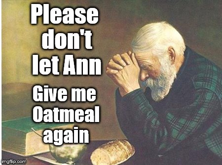 Please don't let Ann; Give me Oatmeal again | image tagged in grace | made w/ Imgflip meme maker