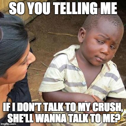 youtube advice channels be like | SO YOU TELLING ME; IF I DON'T TALK TO MY CRUSH, SHE'LL WANNA TALK TO ME? | image tagged in memes,third world skeptical kid | made w/ Imgflip meme maker