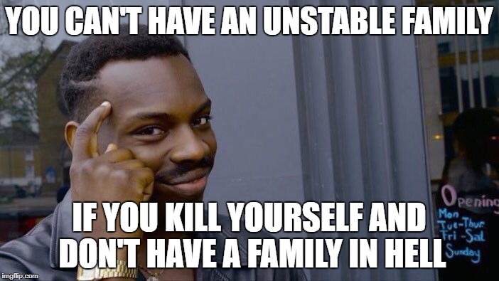 YOU CAN'T HAVE AN UNSTABLE FAMILY IF YOU KILL YOURSELF AND DON'T HAVE A FAMILY IN HELL | image tagged in memes,roll safe think about it | made w/ Imgflip meme maker