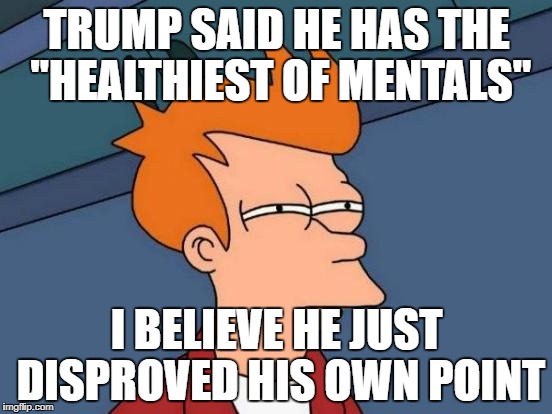 Futurama Fry Meme | TRUMP SAID HE HAS THE "HEALTHIEST OF MENTALS"; I BELIEVE HE JUST DISPROVED HIS OWN POINT | image tagged in memes,futurama fry | made w/ Imgflip meme maker