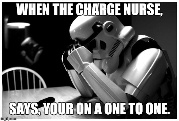 Sad Storm Trooper | WHEN THE CHARGE NURSE, SAYS, YOUR ON A ONE TO ONE. | image tagged in sad storm trooper | made w/ Imgflip meme maker
