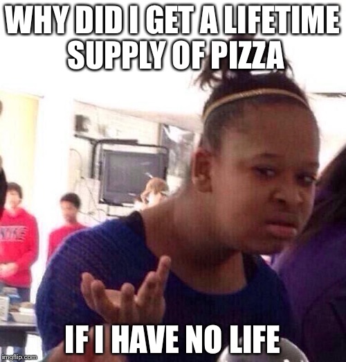 Black Girl Wat Meme | WHY DID I GET A LIFETIME SUPPLY OF PIZZA; IF I HAVE NO LIFE | image tagged in memes,black girl wat | made w/ Imgflip meme maker