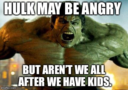 hulk | HULK MAY BE ANGRY; BUT AREN’T WE ALL AFTER WE HAVE KIDS. | image tagged in hulk | made w/ Imgflip meme maker
