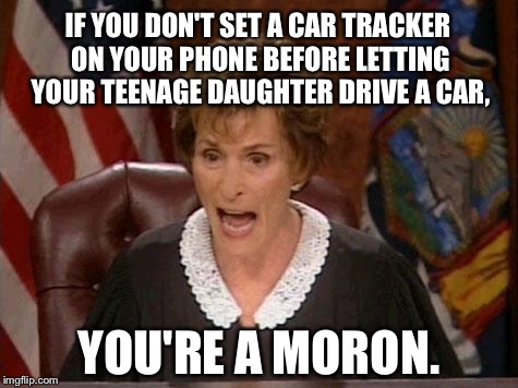 Watch where your daughter is going | IF YOU DON'T SET A CAR TRACKER ON YOUR PHONE BEFORE LETTING YOUR TEENAGE DAUGHTER DRIVE A CAR, YOU'RE A MORON. | image tagged in judge judy,memes,teenager,daughter,car,zone | made w/ Imgflip meme maker