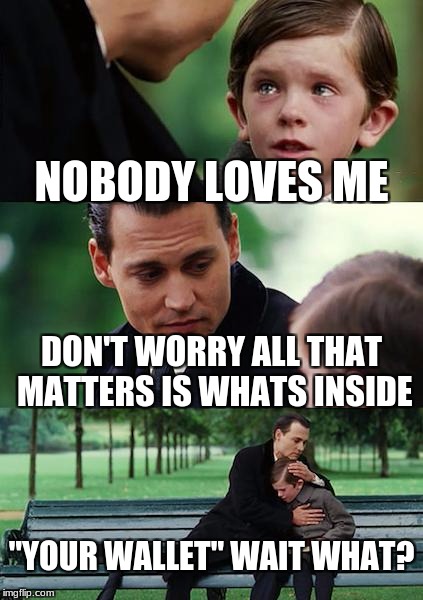 Finding Neverland | NOBODY LOVES ME; DON'T WORRY ALL THAT MATTERS IS WHATS INSIDE; "YOUR WALLET" WAIT WHAT? | image tagged in memes,finding neverland | made w/ Imgflip meme maker