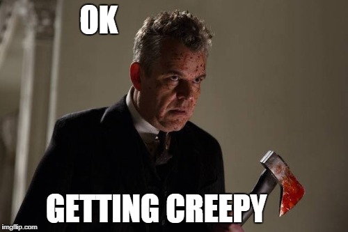 Axeman | OK GETTING CREEPY | image tagged in axeman | made w/ Imgflip meme maker