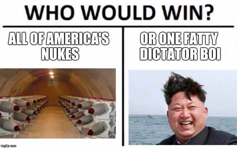 Think about that | ALL OF AMERICA'S NUKES; OR ONE FATTY DICTATOR BOI | image tagged in memes,who would win,kim jong un,nukes | made w/ Imgflip meme maker
