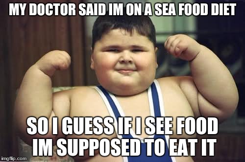 Fat Kid | MY DOCTOR SAID IM ON A SEA FOOD DIET; SO I GUESS IF I SEE FOOD IM SUPPOSED TO EAT IT | image tagged in fat kid | made w/ Imgflip meme maker