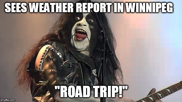 SEES WEATHER REPORT IN WINNIPEG; "ROAD TRIP!" | image tagged in abbath | made w/ Imgflip meme maker