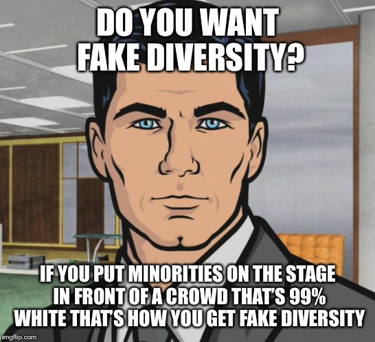 Archer Meme | DO YOU WANT FAKE DIVERSITY? IF YOU PUT MINORITIES ON THE STAGE IN FRONT OF A CROWD THAT’S 99% WHITE THAT’S HOW YOU GET FAKE DIVERSITY | image tagged in memes,archer | made w/ Imgflip meme maker