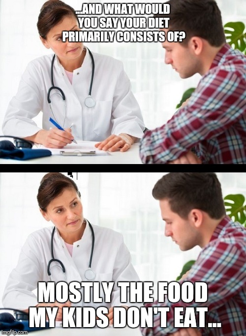 doctor and patient | ...AND WHAT WOULD YOU SAY YOUR DIET PRIMARILY CONSISTS OF? MOSTLY THE FOOD MY KIDS DON'T EAT... | image tagged in doctor and patient | made w/ Imgflip meme maker