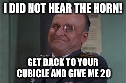 Colonel Klink  | I DID NOT HEAR THE HORN! GET BACK TO YOUR CUBICLE AND GIVE ME 20 | image tagged in colonel klink | made w/ Imgflip meme maker
