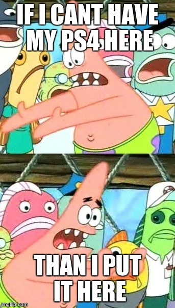 Put It Somewhere Else Patrick Meme | IF I CANT HAVE MY PS4 HERE; THAN I PUT IT HERE | image tagged in memes,put it somewhere else patrick | made w/ Imgflip meme maker