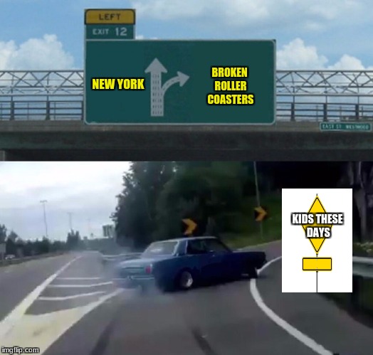 Left Exit 12 Off Ramp Meme | BROKEN ROLLER COASTERS; NEW YORK; KIDS THESE DAYS | image tagged in memes,left exit 12 off ramp | made w/ Imgflip meme maker