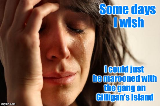 It’s become my dream vacation, a place where the boss can’t reach me. | Some days I wish; I could just be marooned with the gang on Gilligan’s Island | image tagged in memes,first world problems,vacation,gilligans island week,escape,mondays | made w/ Imgflip meme maker