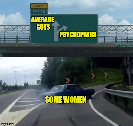 Why do some women keep falling for one violent psychopath after another? | PSYCHOPATHS; AVERAGE GUYS; SOME WOMEN | image tagged in memes,left exit 12 off ramp | made w/ Imgflip meme maker