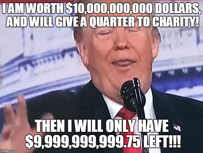 I AM WORTH $10,000,000,000 DOLLARS, AND WILL GIVE A QUARTER TO CHARITY! THEN I WILL ONLY HAVE $9,999,999,999.75 LEFT!!! | made w/ Imgflip meme maker