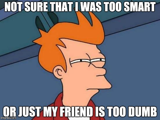 Futurama Fry | NOT SURE THAT I WAS TOO SMART; OR JUST MY FRIEND IS TOO DUMB | image tagged in memes,futurama fry | made w/ Imgflip meme maker