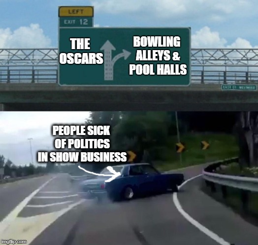 Congrats to "Shape Of Water", though | BOWLING ALLEYS & POOL HALLS; THE OSCARS; PEOPLE SICK OF POLITICS IN SHOW BUSINESS | image tagged in memes,left exit 12 off ramp | made w/ Imgflip meme maker