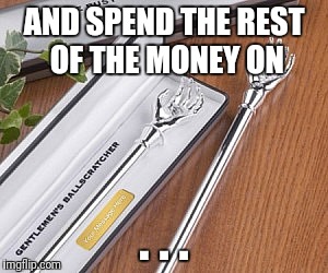 AND SPEND THE REST OF THE MONEY ON . . . | made w/ Imgflip meme maker