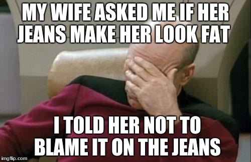 Captain Picard Facepalm | MY WIFE ASKED ME IF HER JEANS MAKE HER LOOK FAT; I TOLD HER NOT TO BLAME IT ON THE JEANS | image tagged in memes,captain picard facepalm | made w/ Imgflip meme maker