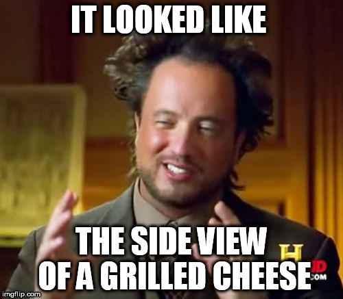 Ancient Aliens | IT LOOKED LIKE; THE SIDE VIEW OF A GRILLED CHEESE | image tagged in memes,ancient aliens | made w/ Imgflip meme maker