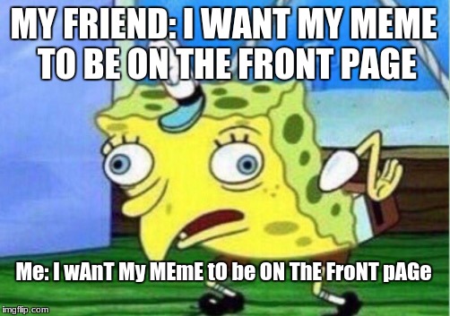 Mocking Spongebob Meme | MY FRIEND: I WANT MY MEME TO BE ON THE FRONT PAGE; Me: I wAnT My MEmE tO be ON ThE FroNT pAGe | image tagged in memes,mocking spongebob | made w/ Imgflip meme maker