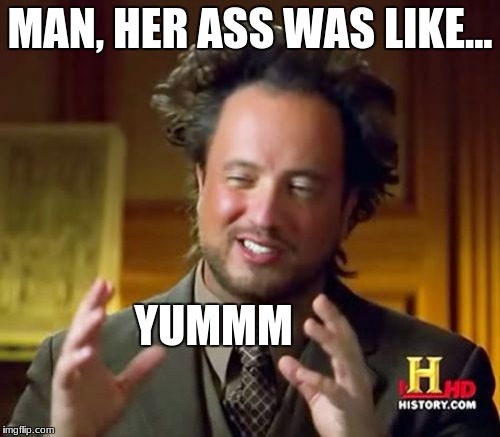 Ancient Aliens Meme | MAN, HER ASS WAS LIKE... YUMMM | image tagged in memes,ancient aliens | made w/ Imgflip meme maker