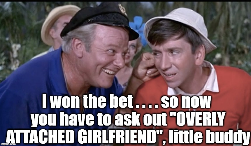 Gilligan’s Island Week (From March 5th to 12th) A DrSarcasm Event and a Hokeewolf meme | I won the bet . . . . so now you have to ask out "OVERLY ATTACHED GIRLFRIEND", little buddy | image tagged in gilligan and skipper,oag,poor gilligan | made w/ Imgflip meme maker