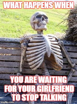 Waiting Skeleton | WHAT HAPPENS WHEN; YOU ARE WAITING FOR YOUR GIRLFRIEND TO STOP TALKING | image tagged in memes,waiting skeleton | made w/ Imgflip meme maker