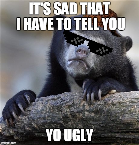 Yo Ugly | IT'S SAD THAT I HAVE TO TELL YOU; YO UGLY | image tagged in confession bear,scumbag,yo ugly | made w/ Imgflip meme maker