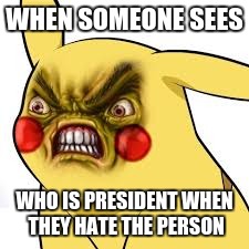 pissed off pikachu | WHEN SOMEONE SEES; WHO IS PRESIDENT WHEN THEY HATE THE PERSON | image tagged in pissed off pikachu | made w/ Imgflip meme maker