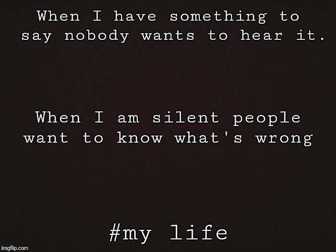 Blank Template | When I have something to say nobody wants to hear it. When I am silent people want to know what's wrong; #my life | image tagged in blank template | made w/ Imgflip meme maker