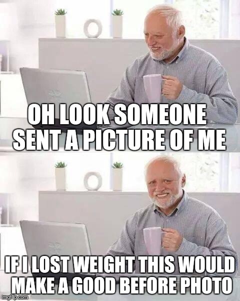 Hide the Pain Harold Meme | OH LOOK SOMEONE SENT A PICTURE OF ME; IF I LOST WEIGHT THIS WOULD MAKE A GOOD BEFORE PHOTO | image tagged in memes,hide the pain harold | made w/ Imgflip meme maker