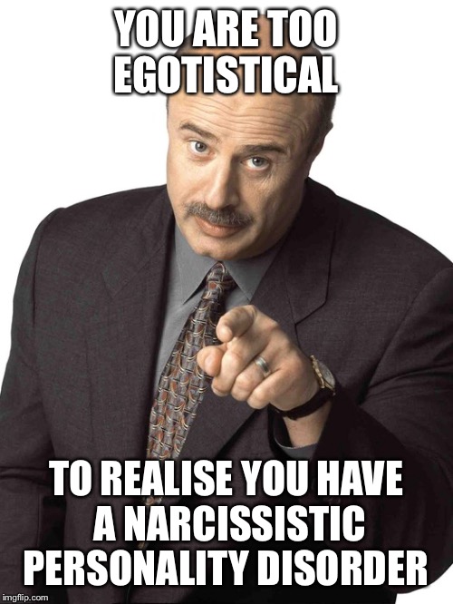 Dr Phil Pointing | YOU ARE TOO EGOTISTICAL; TO REALISE YOU HAVE A NARCISSISTIC PERSONALITY DISORDER | image tagged in dr phil pointing | made w/ Imgflip meme maker