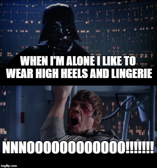 Star Wars No Meme | WHEN I'M ALONE I LIKE TO WEAR HIGH HEELS AND LINGERIE; NNNOOOOOOOOOOOO!!!!!!! | image tagged in memes,star wars no | made w/ Imgflip meme maker