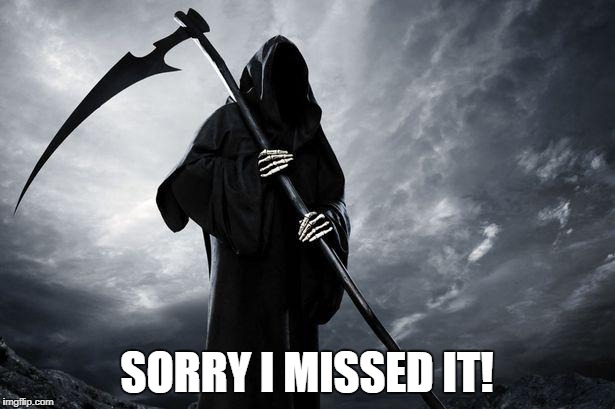 Grim Reaper | SORRY I MISSED IT! | image tagged in grim reaper,birthday | made w/ Imgflip meme maker