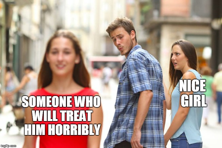 Distracted Boyfriend Meme | SOMEONE WHO WILL TREAT HIM HORRIBLY NICE GIRL | image tagged in memes,distracted boyfriend | made w/ Imgflip meme maker