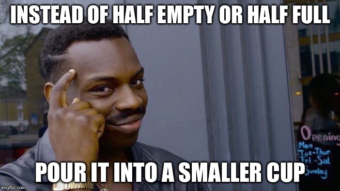 Then it’s really full | INSTEAD OF HALF EMPTY OR HALF FULL; POUR IT INTO A SMALLER CUP | image tagged in memes,roll safe think about it | made w/ Imgflip meme maker