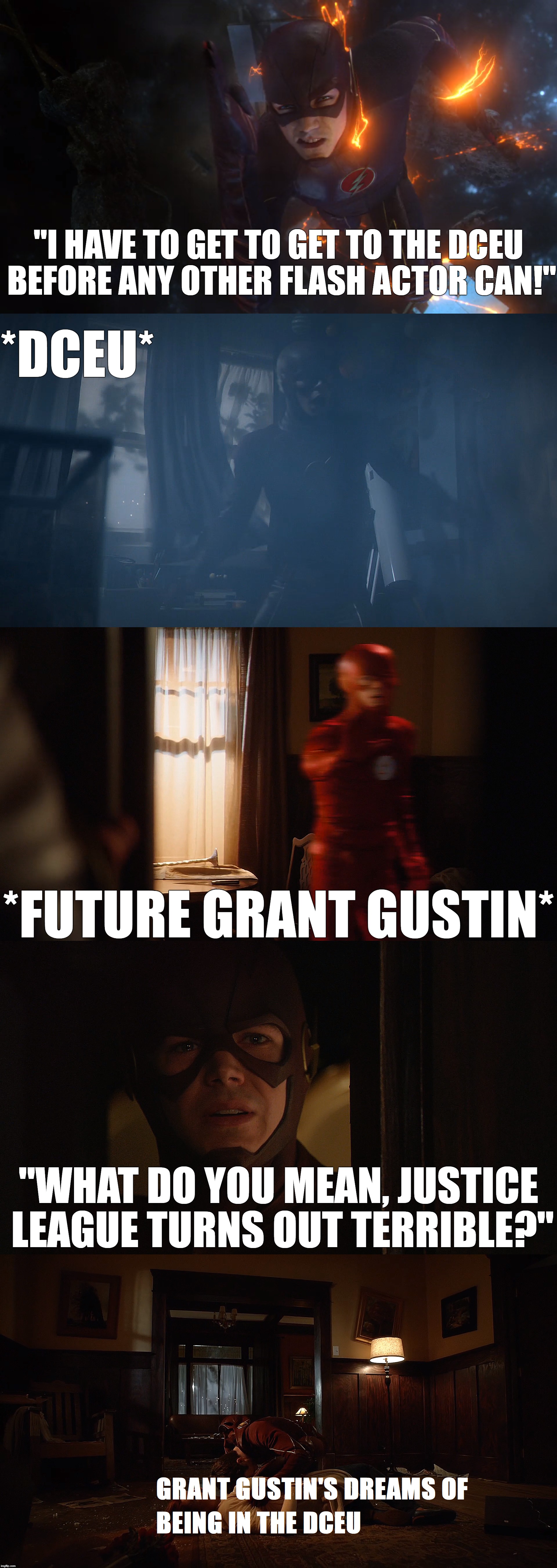 Why Grant Gustin Isn't In The DCEU | "I HAVE TO GET TO GET TO THE DCEU BEFORE ANY OTHER FLASH ACTOR CAN!"; *DCEU*; *FUTURE GRANT GUSTIN*; "WHAT DO YOU MEAN, JUSTICE LEAGUE TURNS OUT TERRIBLE?" | image tagged in dceu,cw,grantgustin,justiceleague,theflash | made w/ Imgflip meme maker