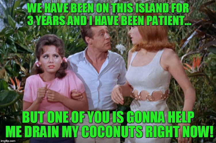 Gilligan’s Island Week (From March 5th to 12th) A DrSarcasm Event |  WE HAVE BEEN ON THIS ISLAND FOR 3 YEARS AND I HAVE BEEN PATIENT... BUT ONE OF YOU IS GONNA HELP ME DRAIN MY COCONUTS RIGHT NOW! | image tagged in gilligans island week,coconut | made w/ Imgflip meme maker