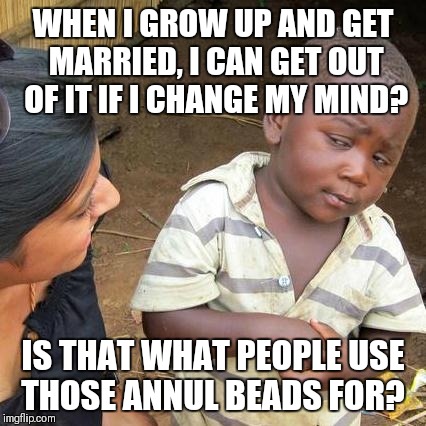 Annul beads?  | WHEN I GROW UP AND GET MARRIED, I CAN GET OUT OF IT IF I CHANGE MY MIND? IS THAT WHAT PEOPLE USE THOSE ANNUL BEADS FOR? | image tagged in memes,third world skeptical kid,original meme | made w/ Imgflip meme maker