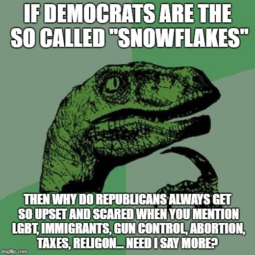 Philosoraptor | IF DEMOCRATS ARE THE SO CALLED "SNOWFLAKES"; THEN WHY DO REPUBLICANS ALWAYS GET SO UPSET AND SCARED WHEN YOU MENTION LGBT, IMMIGRANTS, GUN CONTROL, ABORTION, TAXES, RELIGON... NEED I SAY MORE? | image tagged in memes,philosoraptor,funny,hypocrites,republicans,politics | made w/ Imgflip meme maker