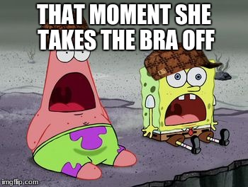THAT MOMENT SHE TAKES THE BRA OFF | image tagged in hhd,scumbag | made w/ Imgflip meme maker