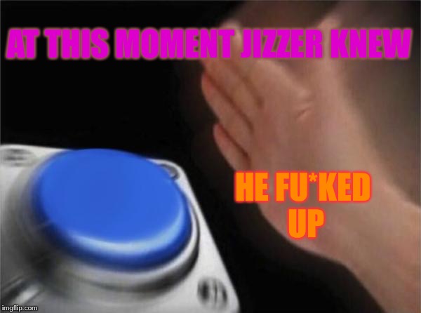 Blank Nut Button | AT THIS MOMENT JIZZER KNEW; HE FU*KED UP | image tagged in memes,blank nut button | made w/ Imgflip meme maker