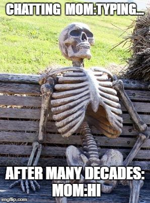 Waiting Skeleton Meme | CHATTING 
MOM:TYPING... AFTER MANY DECADES: MOM:HI | image tagged in memes,waiting skeleton | made w/ Imgflip meme maker