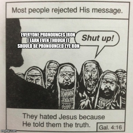 They hated jesus because he told them the truth | EVERYONE PRONOUNCES IRON I EARN EVEN THOUGH IT SHOULD BE PRONOUNCED EYE RON | image tagged in they hated jesus because he told them the truth | made w/ Imgflip meme maker