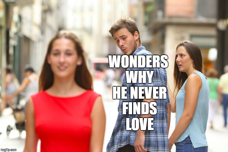 Distracted Boyfriend Meme | WONDERS WHY HE NEVER FINDS LOVE | image tagged in memes,distracted boyfriend | made w/ Imgflip meme maker