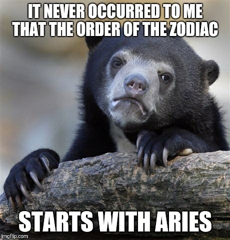 I thought it started with Capricorn, because that's the January sign. | IT NEVER OCCURRED TO ME THAT THE ORDER OF THE ZODIAC; STARTS WITH ARIES | image tagged in memes,confession bear,zodiac,astrology | made w/ Imgflip meme maker